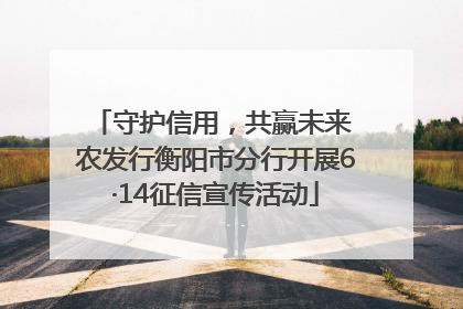 守护信用，共赢未来 农发行衡阳市分行开展6·14征信宣传活动