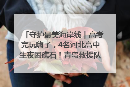 守护最美海岸线｜高考完玩嗨了，4名河北高中生夜困礁石！青岛救援队火速出动救上岸
