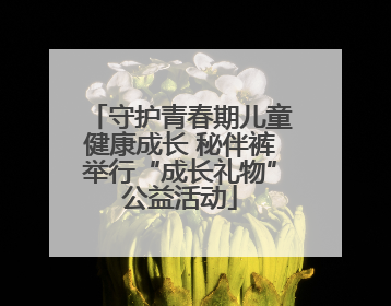 守护青春期儿童健康成长 秘伴裤举行“成长礼物”公益活动