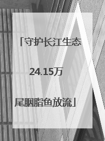 守护长江生态 24.15万尾胭脂鱼放流