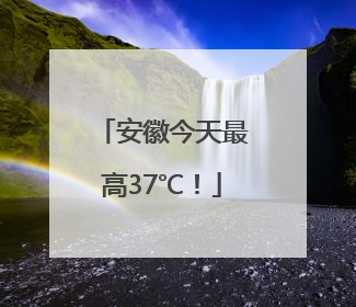 安徽今天最高37℃！