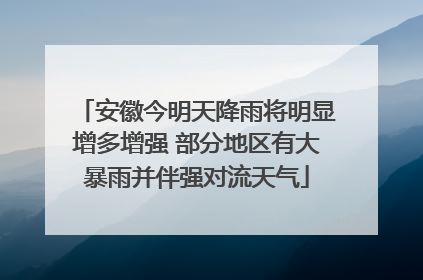 安徽今明天降雨将明显增多增强 部分地区有大暴雨并伴强对流天气