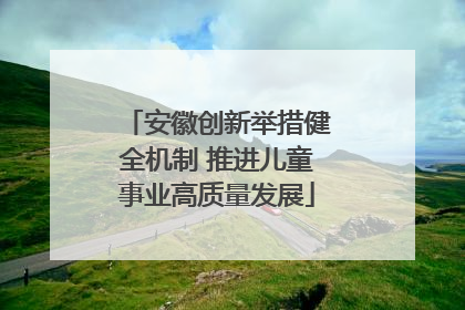 安徽创新举措健全机制 推进儿童事业高质量发展