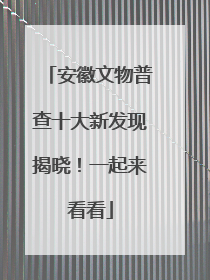安徽文物普查十大新发现揭晓！一起来看看