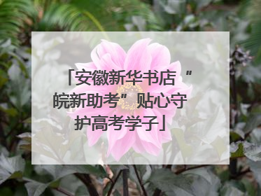 安徽新华书店“皖新助考”贴心守护高考学子