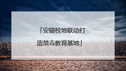 安徽校地联动打造禁毒教育基地