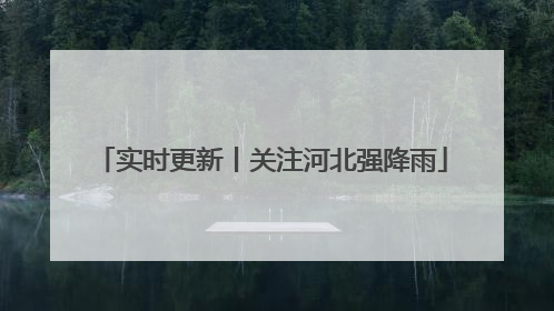 实时更新丨关注河北强降雨