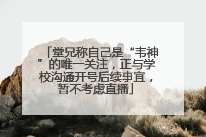 堂兄称自己是“韦神”的唯一关注，正与学校沟通开号后续事宜，暂不考虑直播