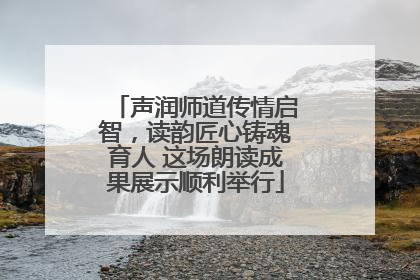 声润师道传情启智，读韵匠心铸魂育人 这场朗读成果展示顺利举行