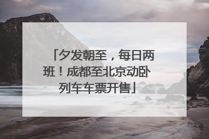 夕发朝至，每日两班！成都至北京动卧列车车票开售