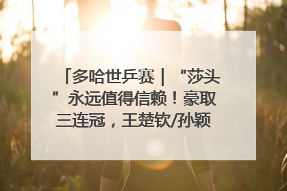 多哈世乒赛｜“莎头”永远值得信赖！豪取三连冠，王楚钦/孙颖莎就是最强混双