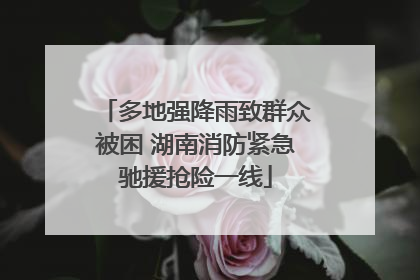 多地强降雨致群众被困 湖南消防紧急驰援抢险一线