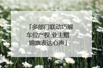 多部门联动巧解车位产权 业主赠锦旗表达心声
