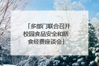 多部门联合召开校园食品安全和膳食经费座谈会