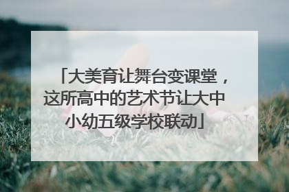 大美育让舞台变课堂，这所高中的艺术节让大中小幼五级学校联动