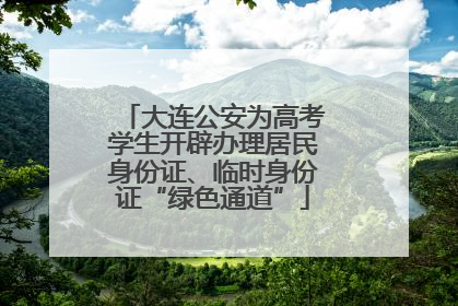 大连公安为高考学生开辟办理居民身份证、临时身份证“绿色通道”