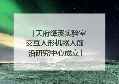 天府绛溪实验室交互人形机器人前沿研究中心成立