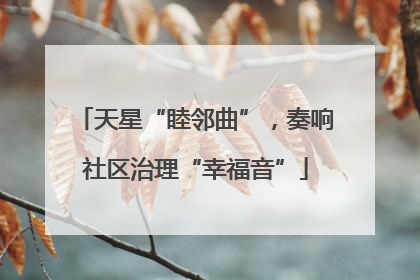 天星“睦邻曲”，奏响社区治理“幸福音”