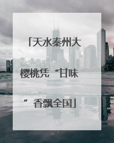 天水秦州大樱桃凭“甘味”香飘全国