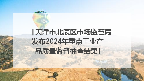 天津市北辰区市场监管局发布2024年重点工业产品质量监督抽查结果