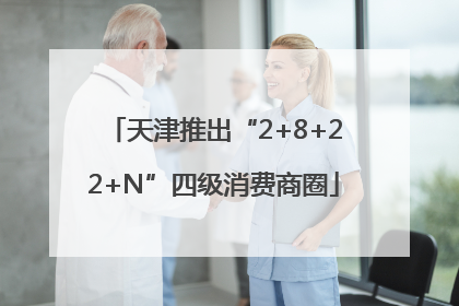 天津推出“2+8+22+N”四级消费商圈