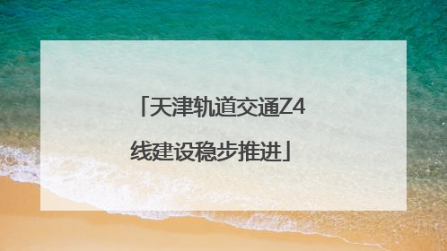 天津轨道交通Z4线建设稳步推进