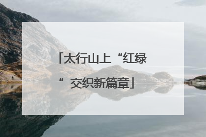 太行山上“红绿”交织新篇章