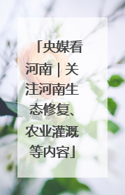 央媒看河南｜关注河南生态修复、农业灌溉等内容