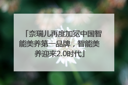 奈瑞儿再度加冕中国智能美养第一品牌，智能美养迎来2.0时代