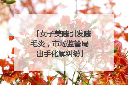 女子美睫引发睫毛炎，市场监管局出手化解纠纷