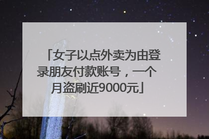 女子以点外卖为由登录朋友付款账号，一个月盗刷近9000元