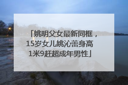 姚明父女最新同框，15岁女儿姚沁蕾身高1米9赶超成年男性
