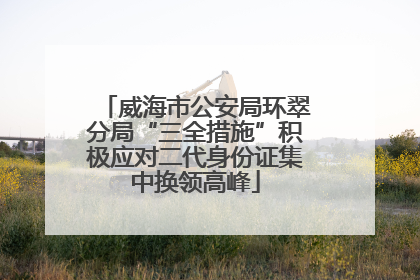 威海市公安局环翠分局“三全措施”积极应对二代身份证集中换领高峰