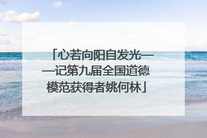 心若向阳自发光——记第九届全国道德模范获得者姚何林