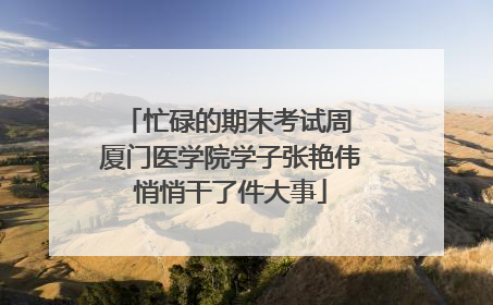 忙碌的期末考试周 厦门医学院学子张艳伟悄悄干了件大事