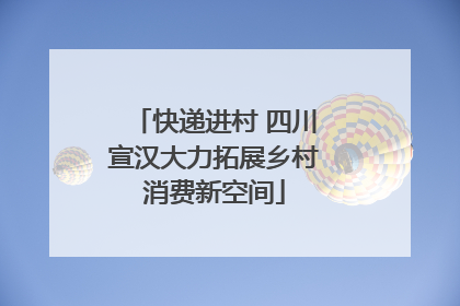 快递进村 四川宣汉大力拓展乡村消费新空间