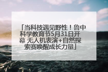 当科技遇见野性！鲁中科学教育节5月31日开幕 无人机表演+自然探索赛唤醒成长力量
