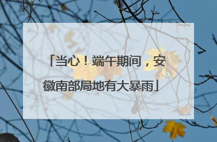 当心！端午期间，安徽南部局地有大暴雨