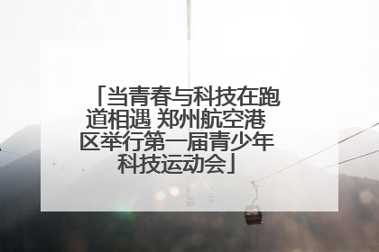 当青春与科技在跑道相遇 郑州航空港区举行第一届青少年科技运动会
