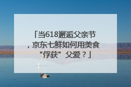 当618邂逅父亲节，京东七鲜如何用美食“俘获”父爱？