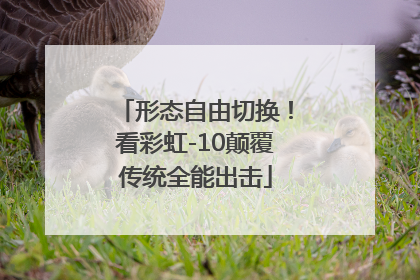 形态自由切换！看彩虹-10颠覆传统全能出击