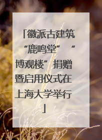 徽派古建筑“鹿鸣堂”“博观楼”捐赠暨启用仪式在上海大学举行