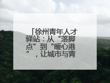 徐州青年人才驿站：从“落脚点”到“暖心港”，让城市与青年双向奔赴