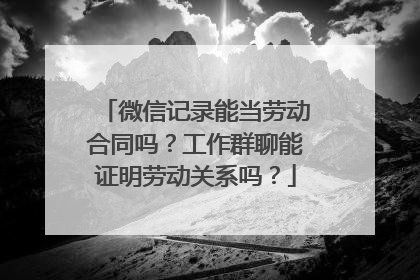 微信记录能当劳动合同吗？工作群聊能证明劳动关系吗？