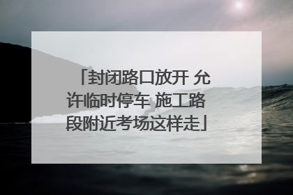 封闭路口放开 允许临时停车 施工路段附近考场这样走