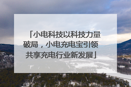 小电科技以科技力量破局，小电充电宝引领共享充电行业新发展