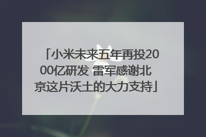 小米未来五年再投2000亿研发 雷军感谢北京这片沃土的大力支持