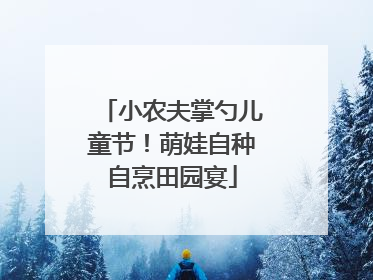 小农夫掌勺儿童节！萌娃自种自烹田园宴