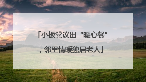 小板凳议出“暖心餐”，邻里情暖独居老人