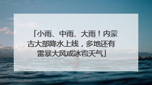 小雨、中雨、大雨！内蒙古大部降水上线，多地还有雷暴大风或冰雹天气